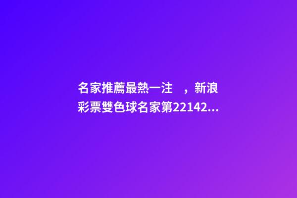 名家推薦最熱一注，新浪彩票雙色球名家第22142期推薦匯總